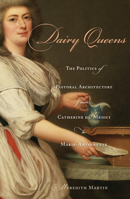 Dairy Queens : The Politics of Pastoral Architecture from Catherine de' Medici to Marie-Antoinette, Hardback Book