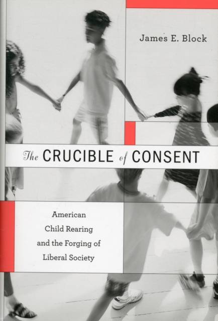 The Crucible of Consent : American Child Rearing and the Forging of Liberal Society, Hardback Book
