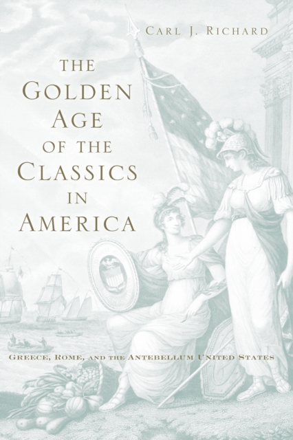 The Golden Age of the Classics in America : Greece, Rome, and the Antebellum United States, PDF eBook