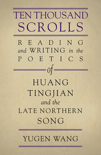 Ten Thousand Scrolls : Reading and Writing in the Poetics of Huang Tingjian and the Late Northern Song, Hardback Book