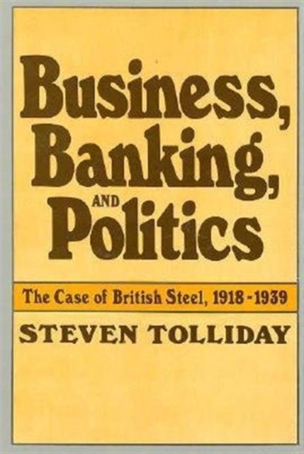 Business, Banking, and Politics : The Case of British Steel, 1918–1939, Hardback Book