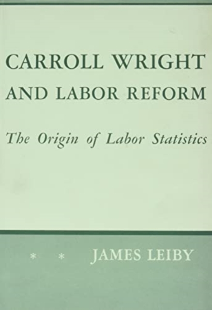 Carroll Wright and Labor Reform : The Origin of Labor Statistics, Hardback Book