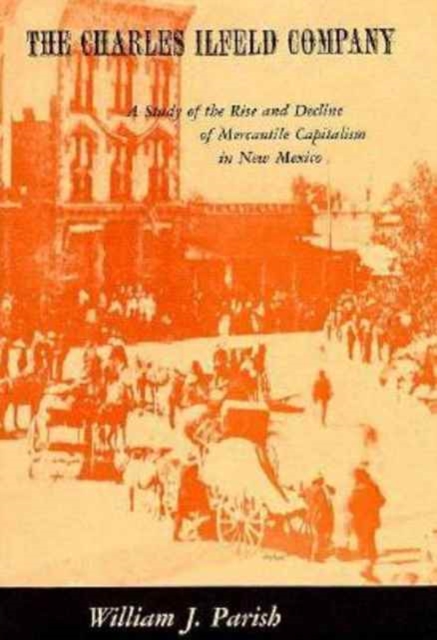 The Charles Ilfeld Company : A Study of the Rise and Decline of Mercantile Capitalism in New Mexico, Hardback Book