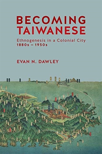 Becoming Taiwanese : Ethnogenesis in a Colonial City, 1880s to 1950s, Hardback Book