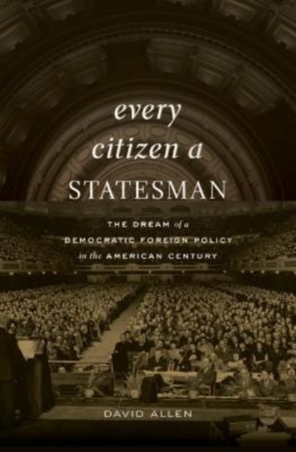 Every Citizen a Statesman : The Dream of a Democratic Foreign Policy in the American Century, Hardback Book