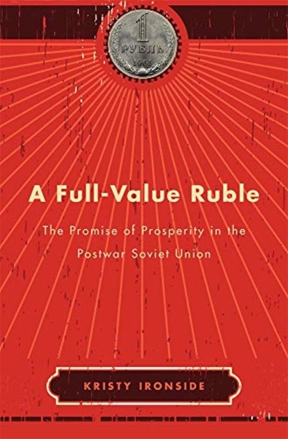 A Full-Value Ruble : The Promise of Prosperity in the Postwar Soviet Union, Hardback Book