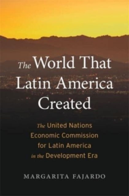 The World That Latin America Created : The United Nations Economic Commission for Latin America in the Development Era, Hardback Book