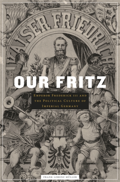 Our Fritz : Emperor Frederick III and the Political Culture of Imperial Germany, EPUB eBook