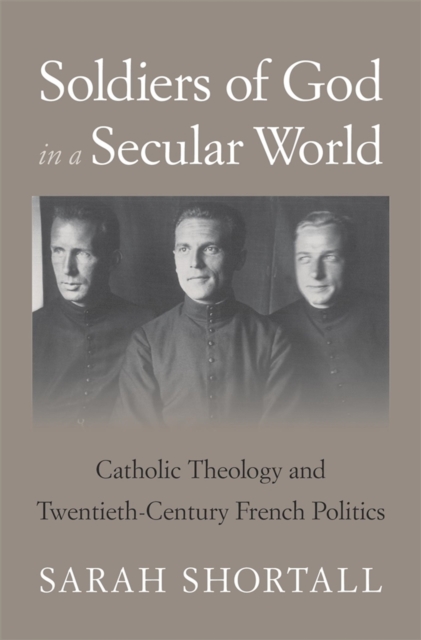 Soldiers of God in a Secular World : Catholic Theology and Twentieth-Century French Politics, EPUB eBook