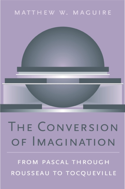 The Conversion of Imagination : From Pascal through Rousseau to Tocqueville, PDF eBook