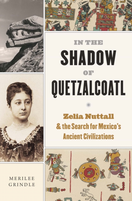 In the Shadow of Quetzalcoatl : Zelia Nuttall and the Search for Mexico's Ancient Civilizations, EPUB eBook