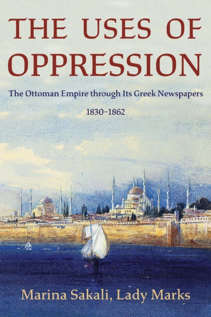 The Uses of Oppression : The Ottoman Empire through Its Greek Newspapers, 1830–1862, Paperback / softback Book