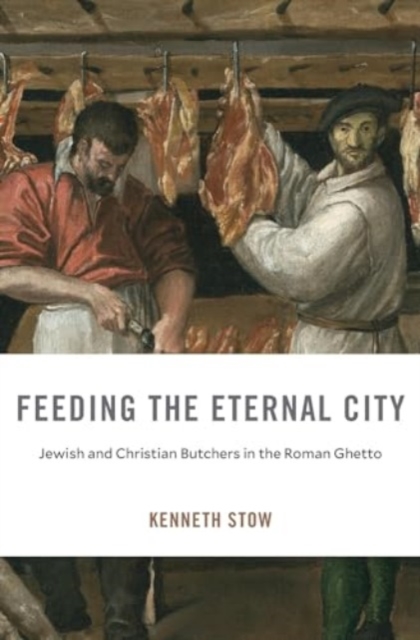 Feeding the Eternal City : Jewish and Christian Butchers in the Roman Ghetto, Hardback Book