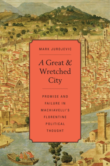 A Great and Wretched City : Promise and Failure in Machiavelli’s Florentine Political Thought, EPUB eBook
