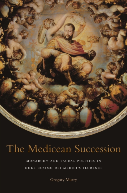 The Medicean Succession : Monarchy and Sacral Politics in Duke Cosimo dei Medici’s Florence, EPUB eBook