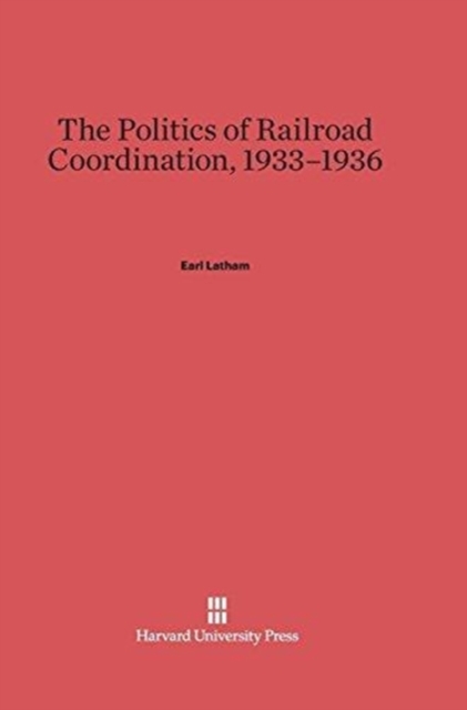 The Politics of Railroad Coordination, 1933-1936, Hardback Book
