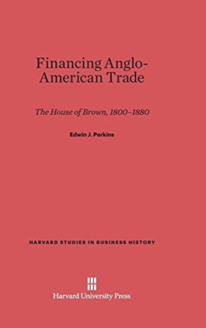 Financing Anglo-American Trade : The House of Brown, 1800-1880, Hardback Book