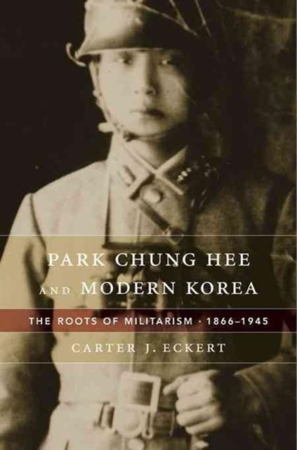 Park Chung Hee and Modern Korea : The Roots of Militarism, 1866-1945, Hardback Book