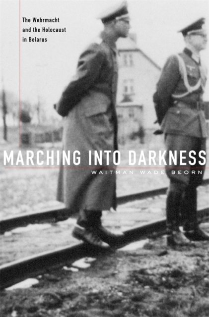Marching into Darkness : The Wehrmacht and the Holocaust in Belarus, Hardback Book