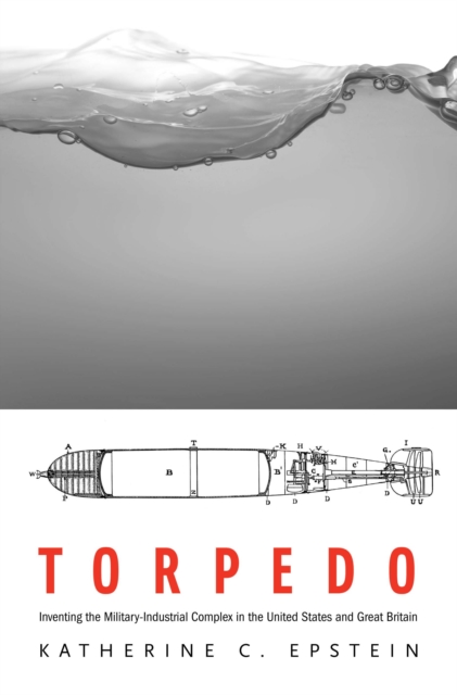Torpedo : Inventing the Military-Industrial Complex in the United States and Great Britain, EPUB eBook