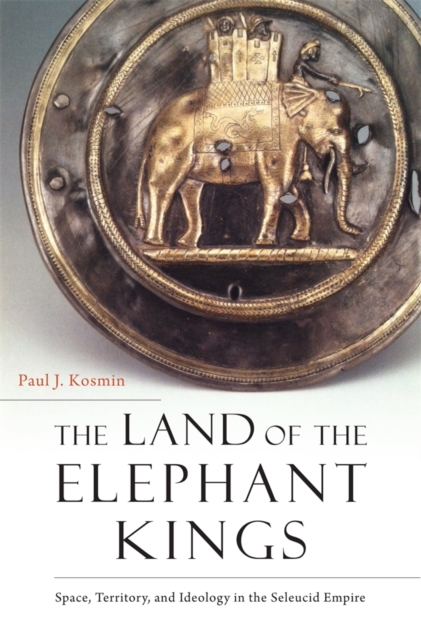 The Land of the Elephant Kings : Space, Territory, and Ideology in the Seleucid Empire, Hardback Book