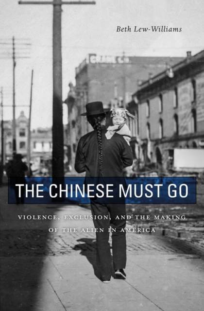 The Chinese Must Go : Violence, Exclusion, and the Making of the Alien in America, EPUB eBook