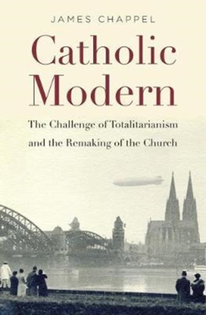 Catholic Modern : The Challenge of Totalitarianism and the Remaking of the Church, Hardback Book