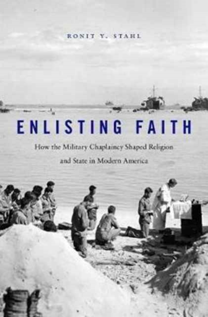 Enlisting Faith : How the Military Chaplaincy Shaped Religion and State in Modern America, Hardback Book