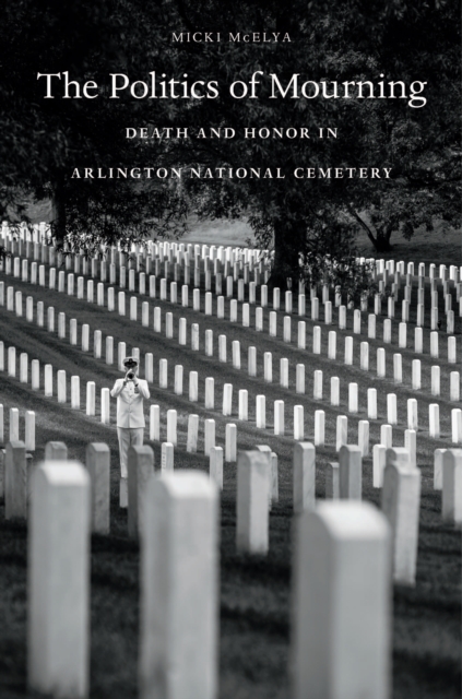 The Politics of Mourning : Death and Honor in Arlington National Cemetery, EPUB eBook
