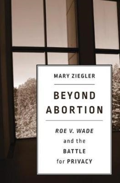 Beyond Abortion : Roe v. Wadeand the Battle for Privacy, Hardback Book