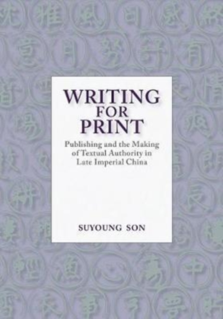 Writing for Print : Publishing and the Making of Textual Authority in Late Imperial China, Hardback Book