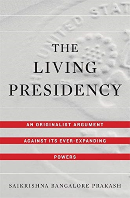 The Living Presidency : An Originalist Argument against Its Ever-Expanding Powers, Hardback Book