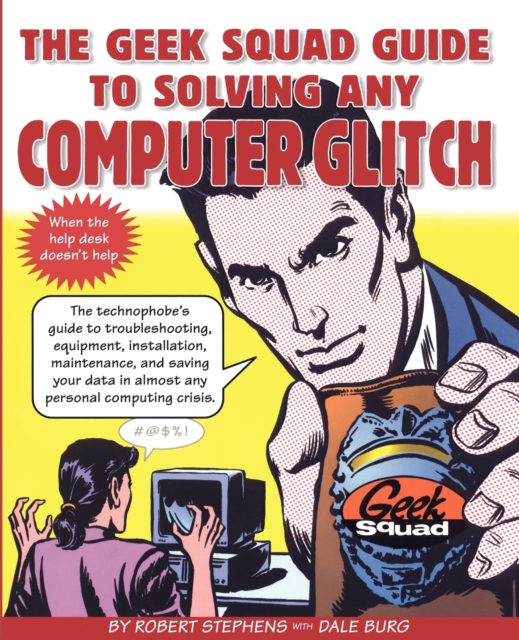 The Geek Squad Guide to Solving Any Computer Glitch : The Technophobe's Guide to Troubleshooting, Equipment, Installation, Maintenance, and Saving Your Data in Almost Any Personal Computing Crisis, Paperback / softback Book