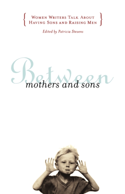 Between Mothers and Sons : Women Writers Talk About Having Sons and Raising Men, Paperback / softback Book