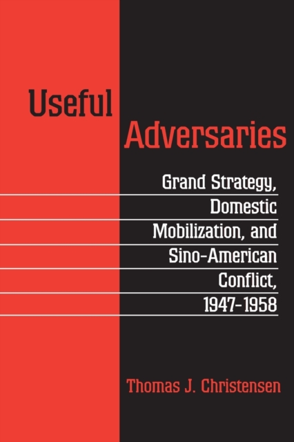 Useful Adversaries : Grand Strategy, Domestic Mobilization, and Sino-American Conflict, 1947-1958, Paperback / softback Book