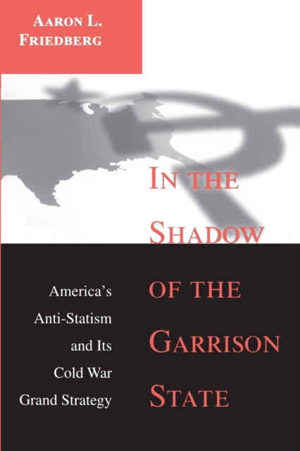 In the Shadow of the Garrison State : America's Anti-Statism and Its Cold War Grand Strategy, Paperback / softback Book