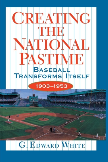 Creating the National Pastime : Baseball Transforms Itself, 1903-1953, Paperback / softback Book