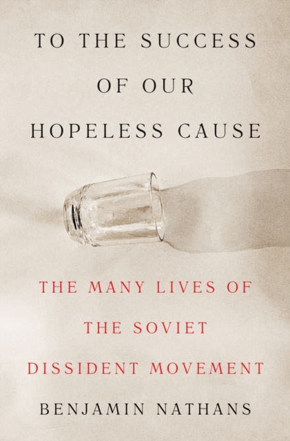To the Success of Our Hopeless Cause : The Many Lives of the Soviet Dissident Movement, Hardback Book