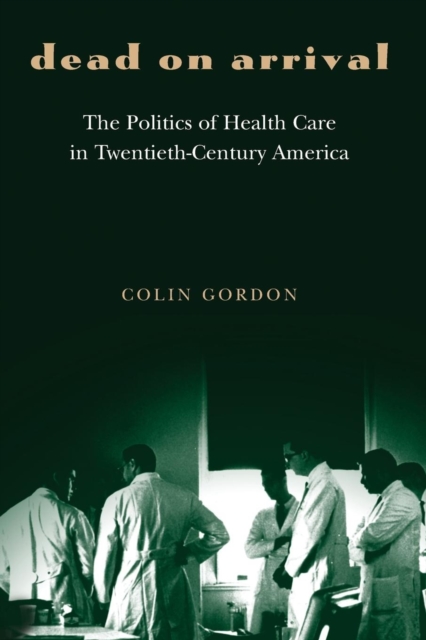 Dead on Arrival : The Politics of Health Care in Twentieth-Century America, Paperback / softback Book