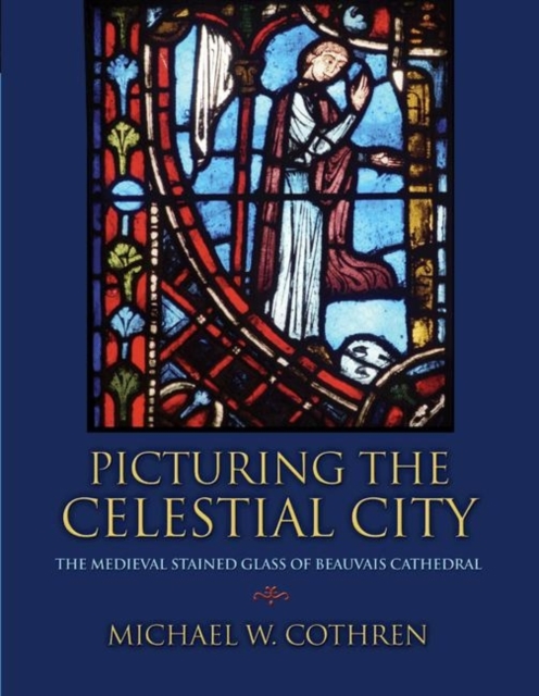 Picturing the Celestial City : The Medieval Stained Glass of Beauvais Cathedral, Hardback Book