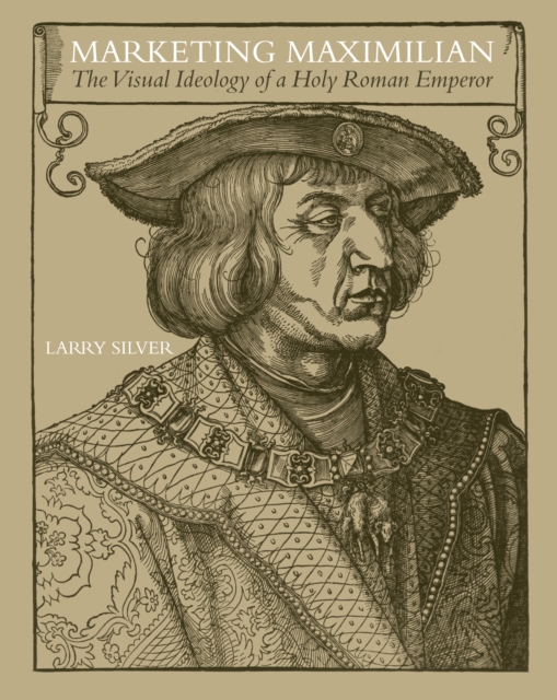 Marketing Maximilian : The Visual Ideology of a Holy Roman Emperor, Hardback Book