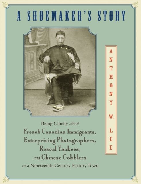 A Shoemaker's Story : Being Chiefly about French Canadian Immigrants, Enterprising Photographers, Rascal Yankees, and Chinese Cobblers in a Nineteenth-Century Factory Town, Hardback Book