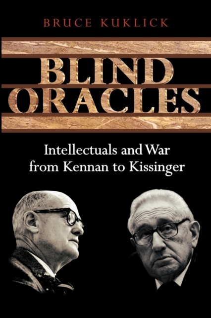 Blind Oracles : Intellectuals and War from Kennan to Kissinger, Paperback / softback Book