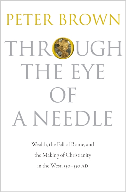 Through the Eye of a Needle : Wealth, the Fall of Rome, and the Making of Christianity in the West, 350-550 AD, Hardback Book