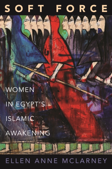 Soft Force : Women in Egypt's Islamic Awakening, Hardback Book