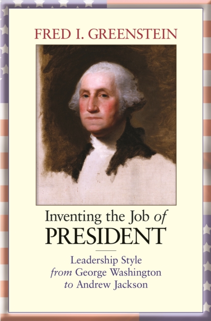 Inventing the Job of President : Leadership Style from George Washington to Andrew Jackson, Paperback / softback Book