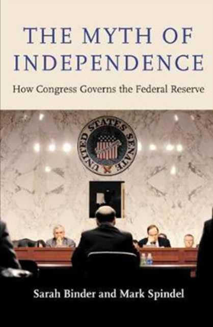 The Myth of Independence : How Congress Governs the Federal Reserve, Hardback Book