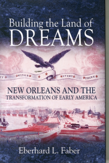 Building the Land of Dreams : New Orleans and the Transformation of Early America, Hardback Book