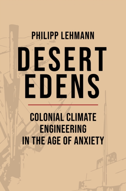 Desert Edens : Colonial Climate Engineering in the Age of Anxiety, Hardback Book