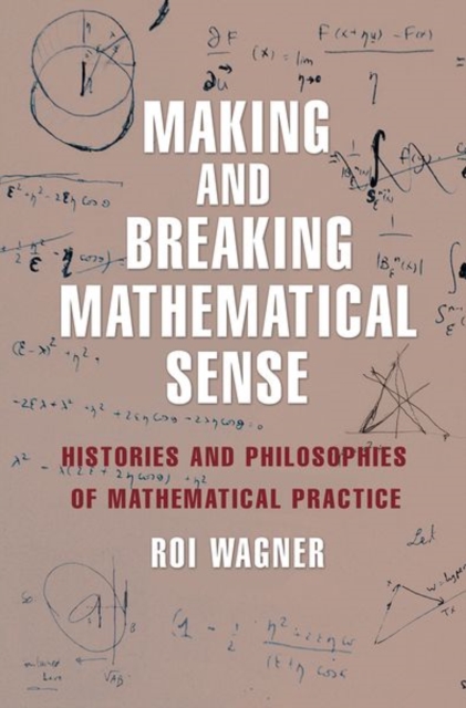 Making and Breaking Mathematical Sense : Histories and Philosophies of Mathematical Practice, Hardback Book